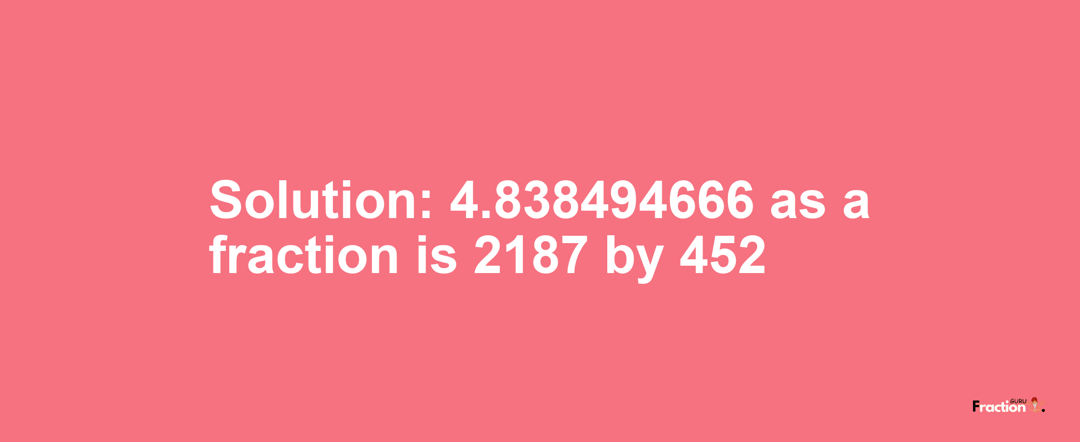 Solution:4.838494666 as a fraction is 2187/452